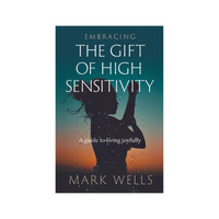Embracing The Gift Of High Sensitivity (A Guide To Living Joyfully) by Mark Wells